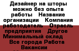 Дизайнер на шторы-можно без опыта работы › Название организации ­ Компания-работодатель › Отрасль предприятия ­ Другое › Минимальный оклад ­ 1 - Все города Работа » Вакансии   . Мурманская обл.,Оленегорск г.